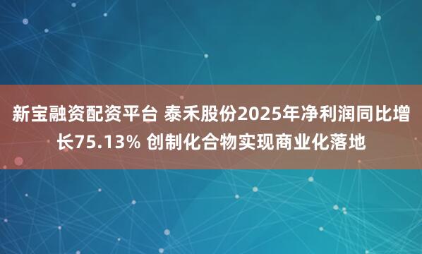 新宝融资配资平台 泰禾股份2025年净利润同比增长75.13% 创制化合物实现商业化落地