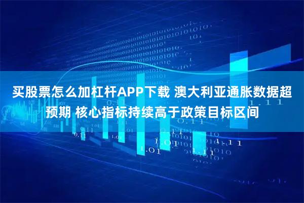 买股票怎么加杠杆APP下载 澳大利亚通胀数据超预期 核心指标持续高于政策目标区间