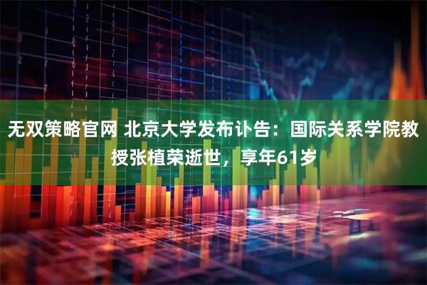 无双策略官网 北京大学发布讣告：国际关系学院教授张植荣逝世，享年61岁