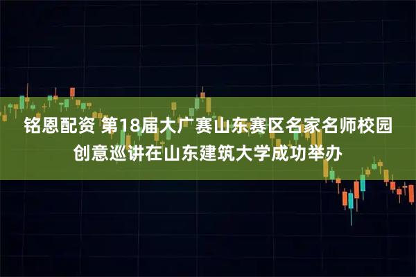铭恩配资 第18届大广赛山东赛区名家名师校园创意巡讲在山东建筑大学成功举办