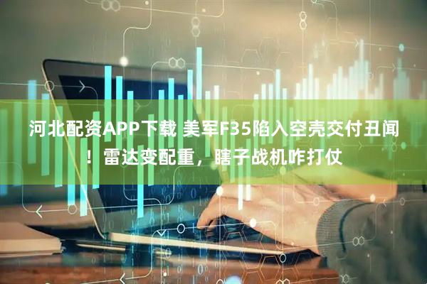 河北配资APP下载 美军F35陷入空壳交付丑闻！雷达变配重，瞎子战机咋打仗